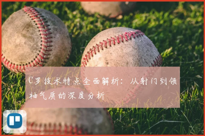 C罗技术特点全面解析：从射门到领袖气质的深度分析