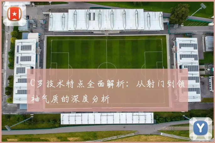 C罗技术特点全面解析：从射门到领袖气质的深度分析