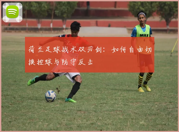 荷兰足球战术双刃剑：如何自由切换控球与防守反击