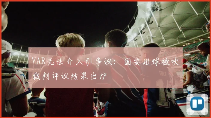 VAR无法介入引争议：国安进球被吹裁判评议结果出炉