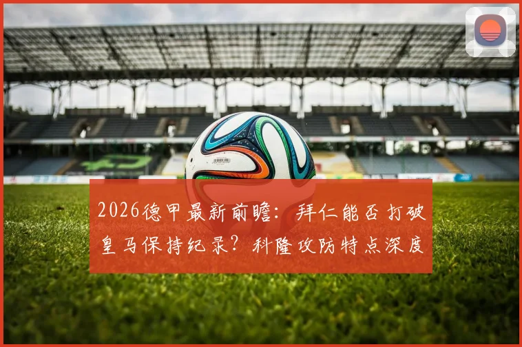 2026德甲最新前瞻：拜仁能否打破皇马保持纪录？科隆攻防特点深度分析