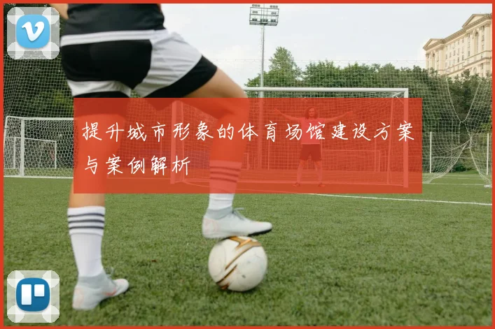 提升城市形象的体育场馆建设方案与案例解析
