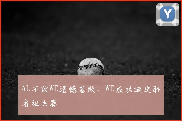 AL不敌WE遗憾落败，WE成功挺进胜者组决赛