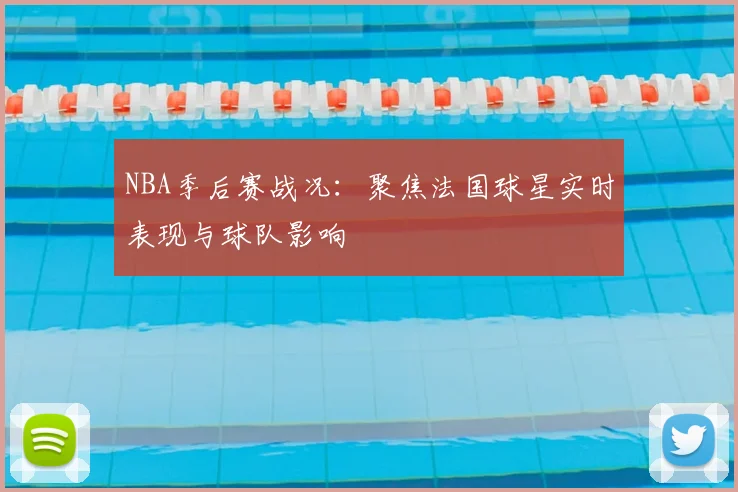 NBA季后赛战况:聚焦法国球星实时表现与球队影响
