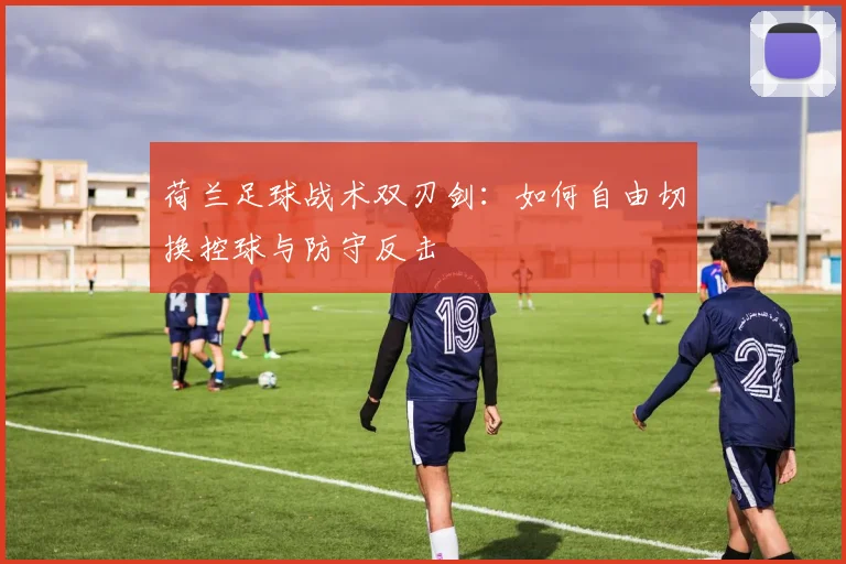 荷兰足球战术双刃剑:如何自由切换控球与防守反击