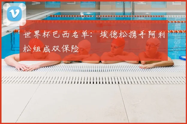 世界杯巴西名单：埃德松携手阿利松组成双保险