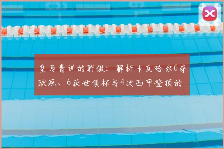 皇马青训的骄傲：解析卡瓦哈尔6夺欧冠、6获世俱杯与4次西甲登顶的传奇之路