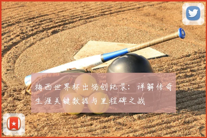 梅西世界杯出场创纪录：详解传奇生涯关键数据与里程碑之战