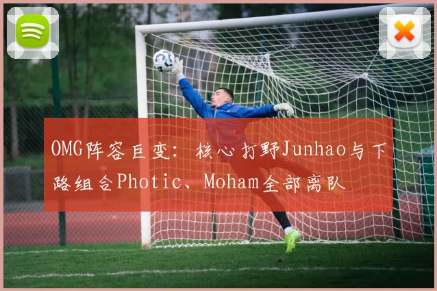 OMG阵容巨变：核心打野Junhao与下路组合Photic、Moham全部离队
