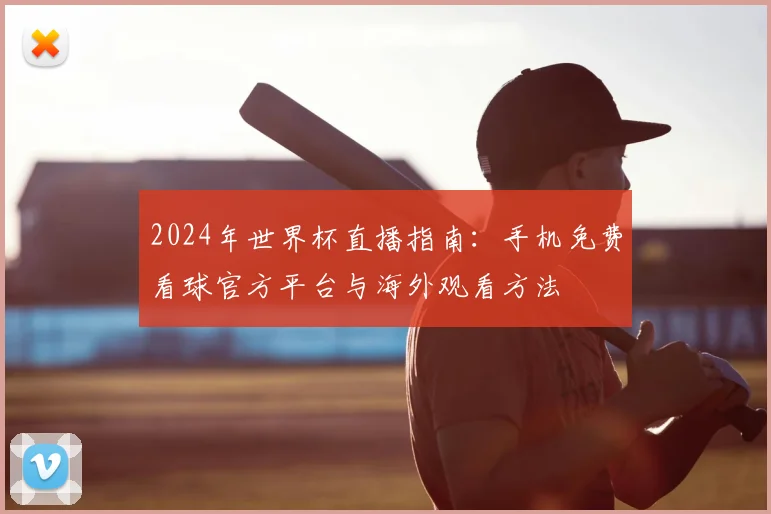 2024年世界杯直播指南：手机免费看球官方平台与海外观看方法