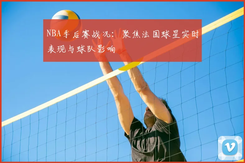 NBA季后赛战况:聚焦法国球星实时表现与球队影响
