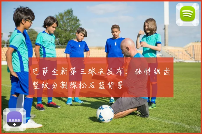 巴萨全新第三球衣发布：独特锯齿竖纹分割绿松石蓝背景