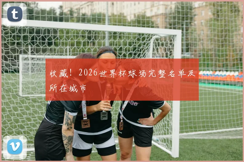收藏!2026世界杯球场完整名单及所在城市