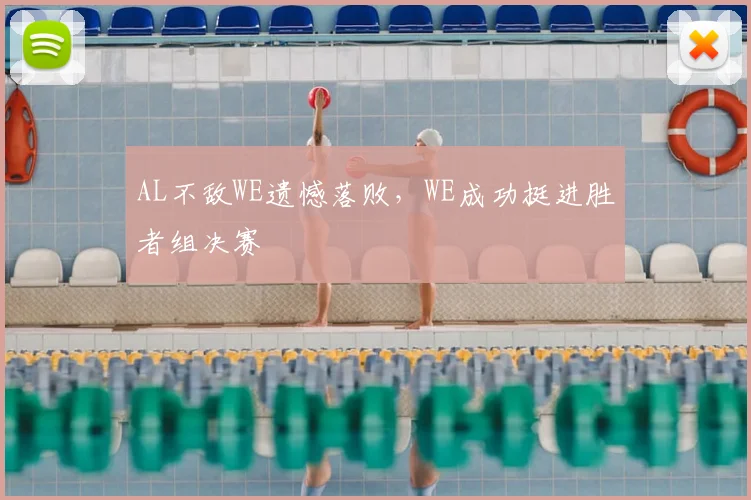 AL不敌WE遗憾落败，WE成功挺进胜者组决赛