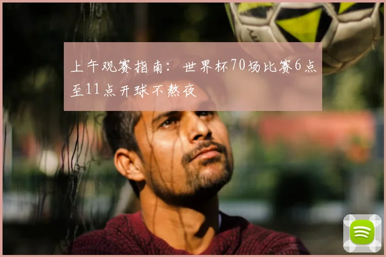 上午观赛指南：世界杯70场比赛6点至11点开球不熬夜