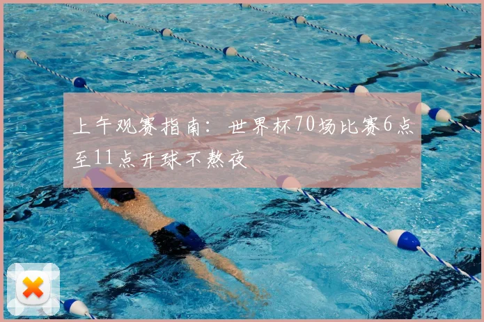 上午观赛指南：世界杯70场比赛6点至11点开球不熬夜