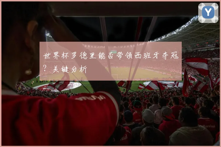 世界杯罗德里能否带领西班牙夺冠?关键分析