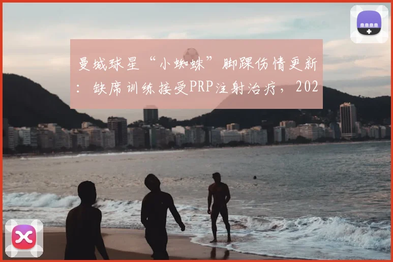 曼城球星“小蜘蛛”脚踝伤情更新：缺席训练接受PRP注射治疗，2026赛季运动员伤病预防引关注