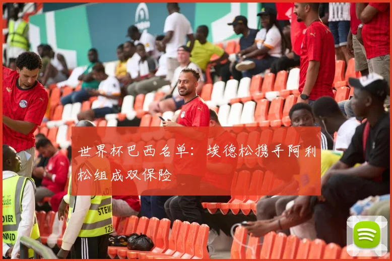 世界杯巴西名单：埃德松携手阿利松组成双保险