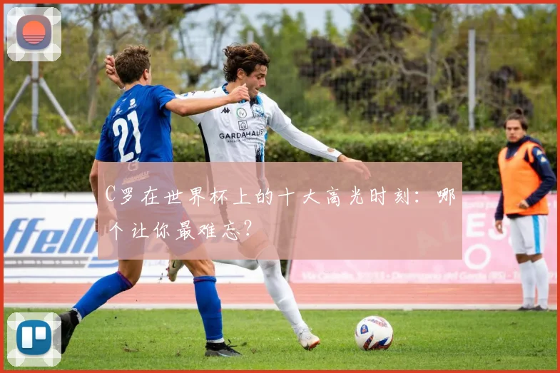 C罗在世界杯上的十大高光时刻:哪个让你最难忘?