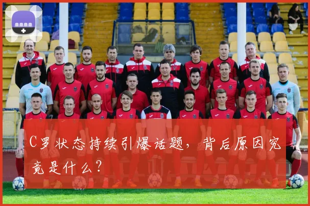 C罗状态持续引爆话题，背后原因究竟是什么？
