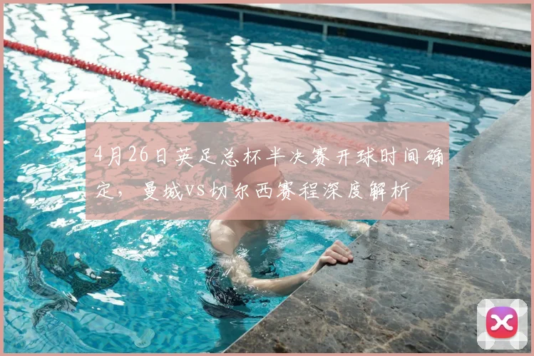 4月26日英足总杯半决赛开球时间确定，曼城vs切尔西赛程深度解析