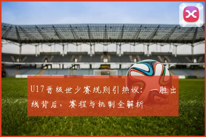 U17晋级世少赛规则引热议：一胜出线背后，赛程与机制全解析